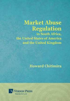 Market Abuse Regulation in South Africa, the United States of America and the United Kingdom de Howard Chitimira