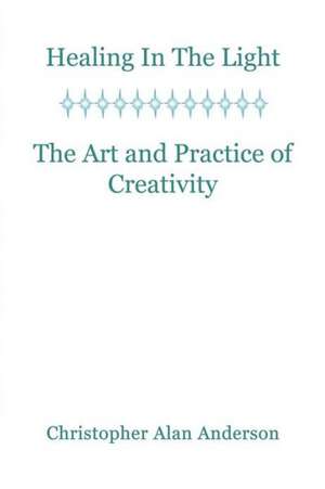 Healing in the Light & the Art and Practice of Creativity de Christopher Alan Anderson