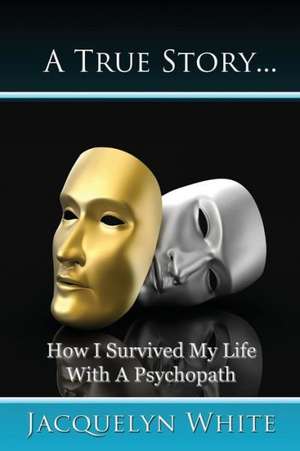 A True Story... How I Survived My Life with a Psychopath de Jacquelyn White