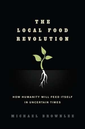 The Local Food Revolution: How Humanity Will Feed Itself in Uncertain Times de Michael Brownlee