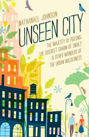 Unseen City: The Majesty of Pigeons, the Discreet Charm of Snails & Other Wonders of the Urban Wilderness de Nathanael Johnson