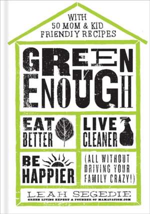 Green Enough: Eat Better, Live Cleaner, Be Happier--All Without Driving Your Family Crazy! de Leah Segedie