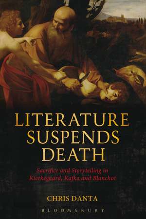 Literature Suspends Death: Sacrifice and Storytelling in Kierkegaard, Kafka and Blanchot de Dr. Chris Danta