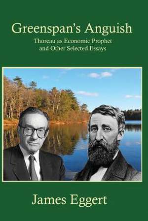 Greenspan's Anguish Thoreau as Economic Prophet and Other Selected Essays de James Eggert