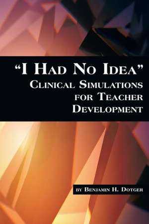 I Had No Idea Clinical Simulations for Teacher Development de Benjamin H. Dotger