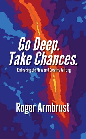 Go Deep. Take Chances.: Embracing the Muse and Creative Writing de Roger Armbrust