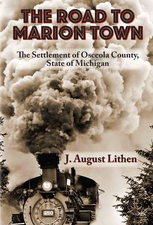 The Road to Marion Town: The Settlement of Osceola County, State of Michigan de J. August Lithen