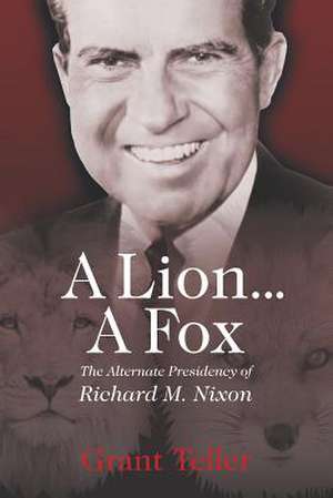 A Lion . . . a Fox: The Alternate Presidency of Richard M. Nixon de Grant Teller