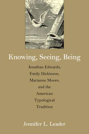 Knowing, Seeing, Being: Jonathan Edwards, Emily Dickinson, Marianne Moore, and the American Typological Tradition de Jennifer L. Leader