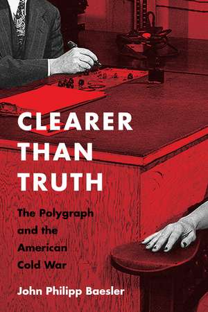 Clearer Than Truth: The Polygraph and the American Cold War de John Philipp Baesler