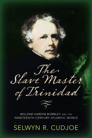 The Slave Master of Trinidad: William Hardin Burnley and the Nineteenth-Century Atlantic World de Selwyn R. Cudjoe