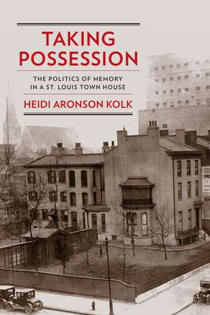 Taking Possession: The Politics of Memory in a St. Louis Town House de Heidi Aronson Kolk