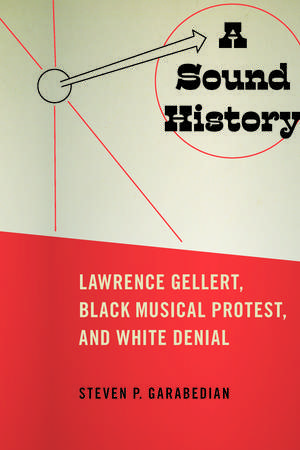 A Sound History: Lawrence Gellert, Black Musical Protest, and White Denial de Steven P. Garabedian