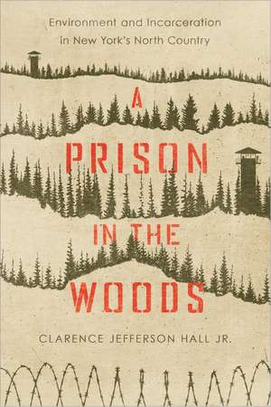 A Prison in the Woods: Environment and Incarceration in New York's North Country de Clarence Jefferson Hall