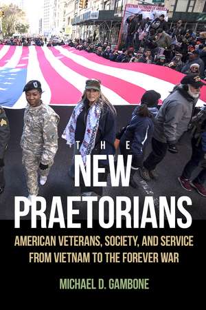 The New Praetorians: American Veterans, Society, and Service from Vietnam to the Forever War de Michael D. Gambone