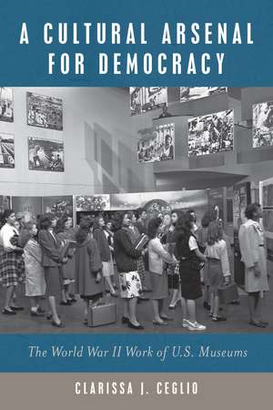 A Cultural Arsenal for Democracy: The World War II Work of US Museums de Clarissa J. Ceglio