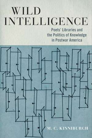 Wild Intelligence: Poets' Libraries and the Politics of Knowledge in Postwar America de M. C. Kinniburgh