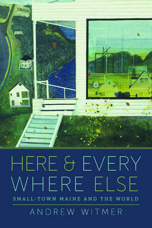 Here and Everywhere Else: Small-Town Maine and the World de Andrew Witmer