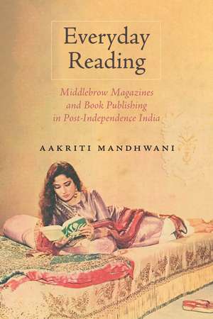 Everyday Reading: Middlebrow Magazines and Book Publishing in Post-Independence India de Aakriti Mandhwani