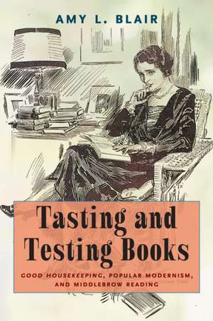 Tasting and Testing Books: Good Housekeeping, Popular Modernism, and Middlebrow Reading de Amy L. Blair