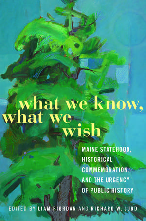 What We Know, What We Wish: Maine Statehood, Historical Commemoration, and the Urgency of Public History de Liam Riordan