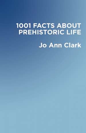 1001 Facts of Prehistoric Life de Jo Ann Clark