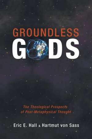 Groundless Gods: The Theological Prospects of Post-Metaphysical Thought de Eric E. Hall