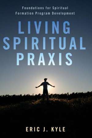 Living Spiritual Praxis: Foundations for Spiritual Formation Program Development de Eric J. Kyle