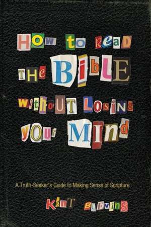 How to Read the Bible Without Losing Your Mind: A Truth-Seeker's Guide to Making Sense of Scripture de Kent Blevins