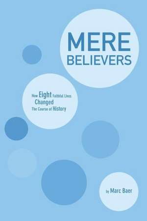 Mere Believers: How Eight Faithful Lives Changed the Course of History de Marc Baer