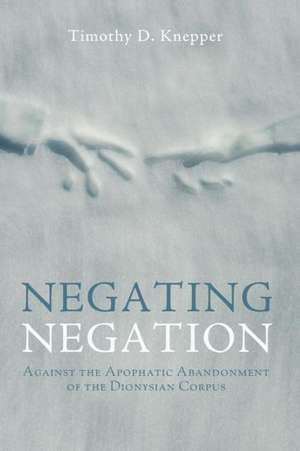 Negating Negation: Against the Apophatic Abandonment of the Dionysian Corpus de Timothy D. Knepper