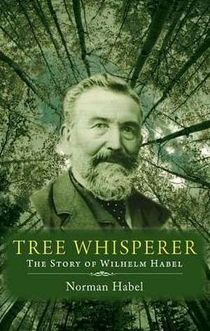 Tree Whisperer: The Story of Wilhelm Habel de Norman Habel