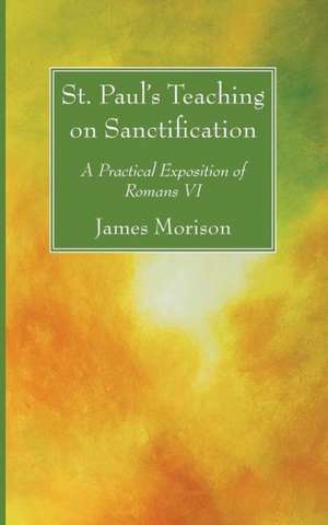 St. Paul's Teaching on Sanctification: A Practical Exposition of Romans VI de James Morison