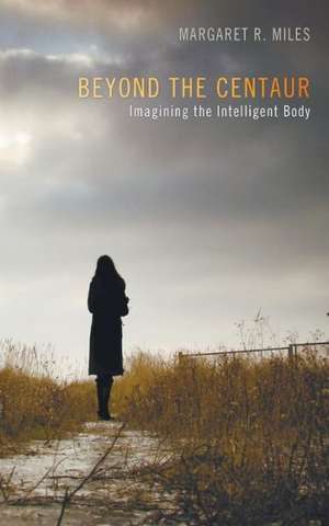 Beyond the Centaur: Imagining the Intelligent Body de Margaret R. Miles