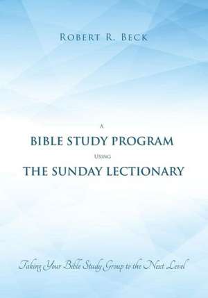 A Bible Study Program Using the Sunday Lectionary: Taking Your Bible Study Group to the Next Level de Robert R. Beck