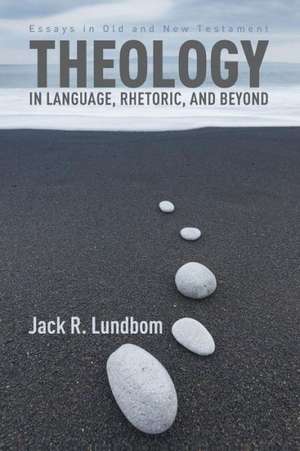 Theology in Language, Rhetoric, and Beyond: Essays in Old and New Testament de Jack R. Lundbom