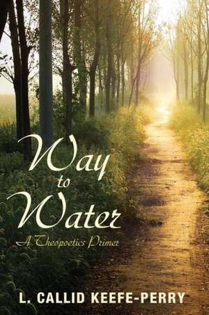 Way to Water: A Theopoetics Primer de L. Callid Keefe-Perry