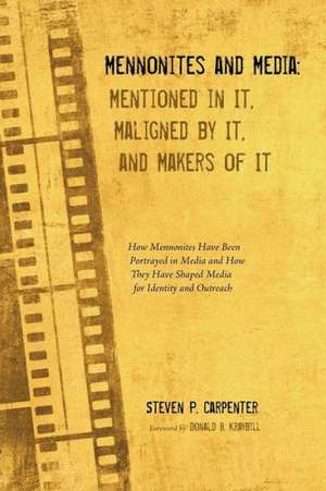 Mennonites and Media: Mentioned in It, Maligned by It, and Makers of It de Steven P. Carpenter