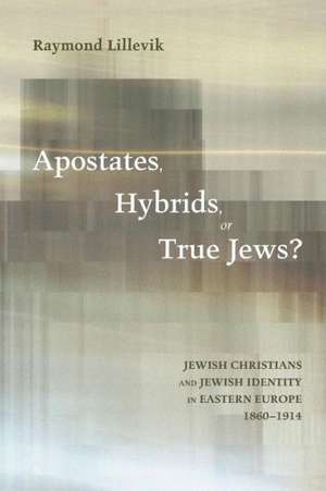 Apostates, Hybrids, or True Jews?: Jewish Christians and Jewish Identity in Eastern Europe, 1860-1914 de Raymond Lillevik