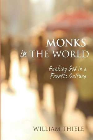 Monks in the World: Seeking God in a Frantic Culture de William Thiele