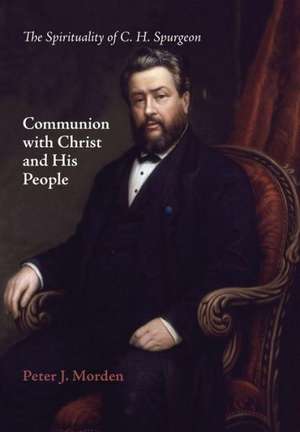 Communion with Christ and His People: The Spirituality of C. H. Spurgeon de Peter J. Morden