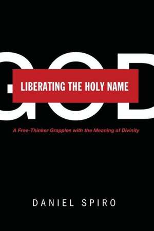 Liberating the Holy Name: A Free-Thinker Grapples with the Meaning of Divinity de Daniel Spiro