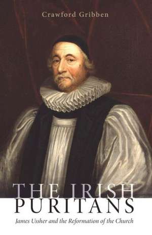 The Irish Puritans: James Ussher and the Reformation of the Church de Crawford Gribben