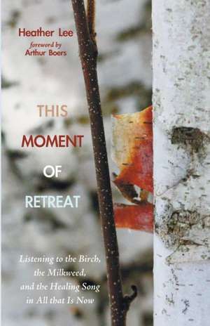 This Moment of Retreat: Listening to the Birch, the Milkweed, and the Healing Song in All That Is Now de Heather Lee