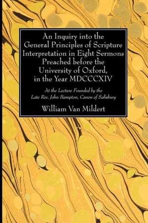 An Inquiry Into the General Principles of Scripture Interpretation in Eight Sermons Preached Before the University of Oxford, in the Year 1814 de William Van Mildert