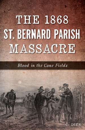 The 1868 St. Bernard Parish Massacre: Blood in the Cane Fields de C. Dier