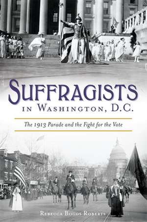 Suffragists in Washington, DC: The 1913 Parade and the Fight for the Vote de Rebecca Boggs Roberts