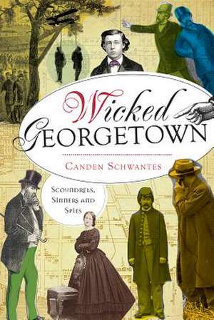 Wicked Georgetown: Scoundrels, Sinners and Spies de Canden Schwantes