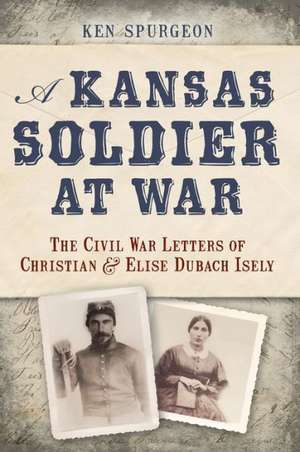 A Kansas Soldier at War: The Civil War Letters of Christian and Elise Dubach Isely de Ken Spurgeon