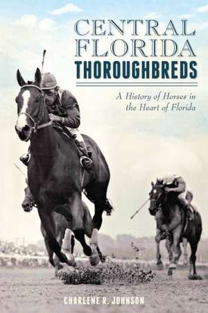 Central Florida Thoroughbreds: A History of Horses in the Heart of Florida de Charlene R. Johnson